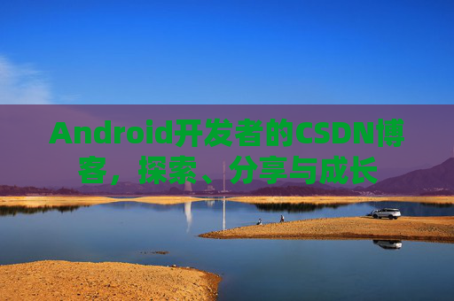 Android开发者的CSDN博客，探索、分享与成长